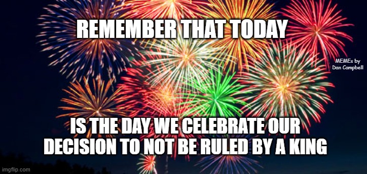 Closed Fourth of July | REMEMBER THAT TODAY; MEMEs by Dan Campbell; IS THE DAY WE CELEBRATE OUR DECISION TO NOT BE RULED BY A KING | image tagged in closed fourth of july | made w/ Imgflip meme maker