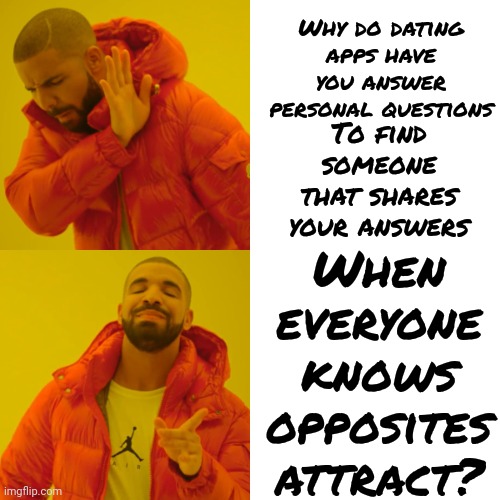 Opposites Attract | Why do dating apps have you answer personal questions; When everyone knows
opposites attract? To find someone that shares your answers | image tagged in memes,drake hotline bling,opposites attract,opposites,internet dating,dating apps | made w/ Imgflip meme maker