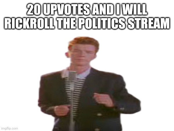 Rickroll | 20 UPVOTES AND I WILL RICKROLL THE POLITICS STREAM | image tagged in rickroll | made w/ Imgflip meme maker