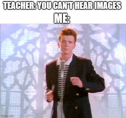 rickrolling | ME:; TEACHER: YOU CAN'T HEAR IMAGES | image tagged in rickrolling | made w/ Imgflip meme maker