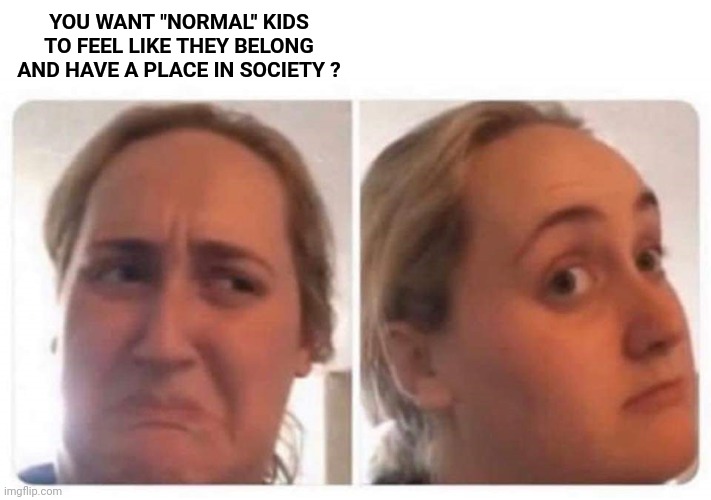 Kombucha girl | YOU WANT "NORMAL" KIDS TO FEEL LIKE THEY BELONG AND HAVE A PLACE IN SOCIETY ? | image tagged in kombucha girl | made w/ Imgflip meme maker