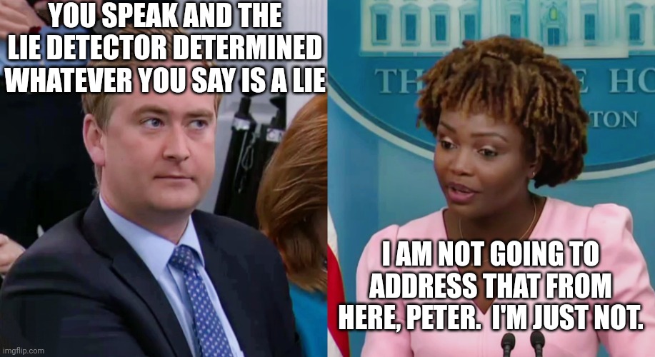 Peter Doocy vs KJP | YOU SPEAK AND THE LIE DETECTOR DETERMINED WHATEVER YOU SAY IS A LIE I AM NOT GOING TO ADDRESS THAT FROM HERE, PETER.  I'M JUST NOT. | image tagged in peter doocy vs kjp | made w/ Imgflip meme maker