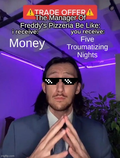 Trade Offer | The Manager Of Freddy's Pizzeria Be Like:; Five Troumatizing Nights; Money | image tagged in trade offer | made w/ Imgflip meme maker