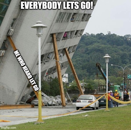 Happens me every time | EVERYBODY LETS GO! ME WHO HEARD LET GO | image tagged in falling building held up with sticks | made w/ Imgflip meme maker