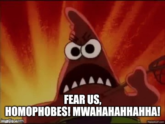 SpongeBob Nature Pants Mad Angry Grr Patrick | FEAR US, HOMOPHOBES! MWAHAHAHHAHHA! | image tagged in spongebob nature pants mad angry grr patrick | made w/ Imgflip meme maker