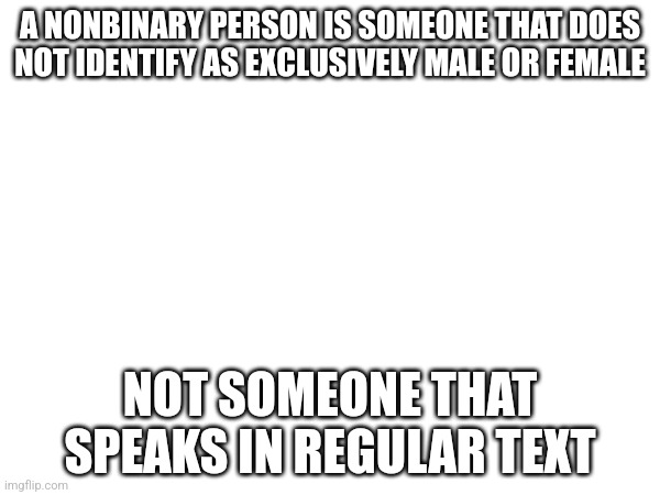To skibidiissuperrizzly | A NONBINARY PERSON IS SOMEONE THAT DOES NOT IDENTIFY AS EXCLUSIVELY MALE OR FEMALE; NOT SOMEONE THAT SPEAKS IN REGULAR TEXT | image tagged in nonbinary | made w/ Imgflip meme maker