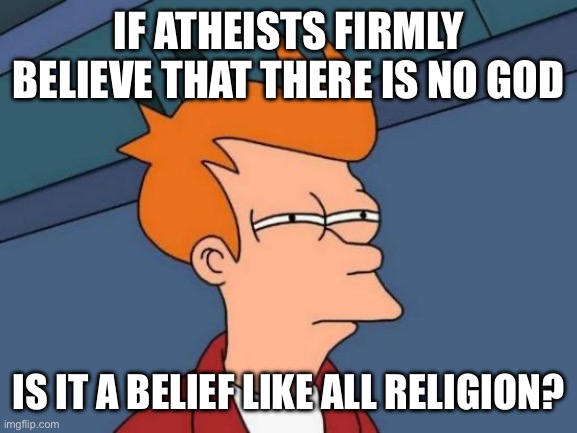 atheism | IF ATHEISTS FIRMLY BELIEVE THAT THERE IS NO GOD; IS IT A BELIEF LIKE ALL RELIGION? | image tagged in memes,futurama fry | made w/ Imgflip meme maker