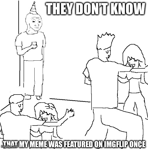 and lets do it again | THEY DON’T KNOW; THAT MY MEME WAS FEATURED ON IMGFLIP ONCE | image tagged in they don't know | made w/ Imgflip meme maker