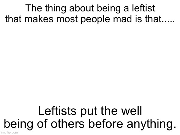 That's the thing | The thing about being a leftist that makes most people mad is that..... Leftists put the well being of others before anything. | image tagged in leftist | made w/ Imgflip meme maker