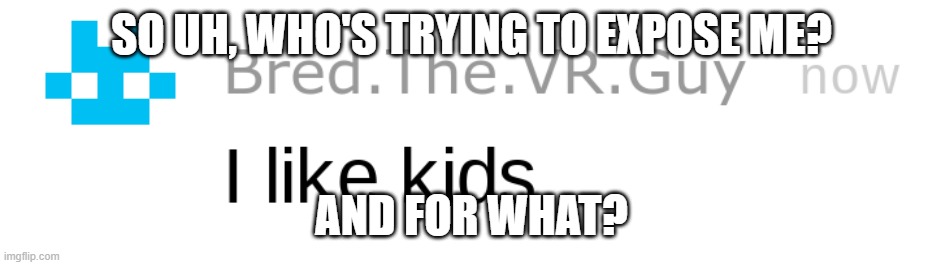 i like kids | SO UH, WHO'S TRYING TO EXPOSE ME? AND FOR WHAT? | image tagged in i like kids | made w/ Imgflip meme maker
