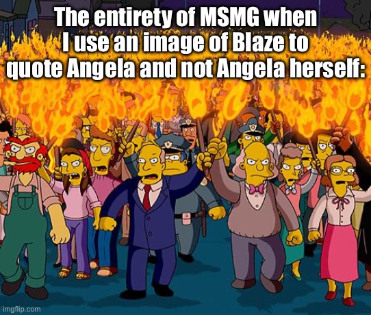 angry mob | The entirety of MSMG when I use an image of Blaze to quote Angela and not Angela herself: | image tagged in angry mob | made w/ Imgflip meme maker