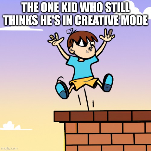 kid jumping off roof | THE ONE KID WHO STILL THINKS HE'S IN CREATIVE MODE | image tagged in kid jumping off roof | made w/ Imgflip meme maker