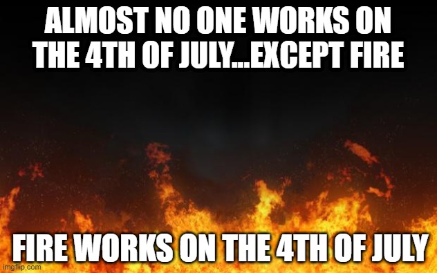 Fire Works | ALMOST NO ONE WORKS ON THE 4TH OF JULY...EXCEPT FIRE; FIRE WORKS ON THE 4TH OF JULY | image tagged in fire | made w/ Imgflip meme maker