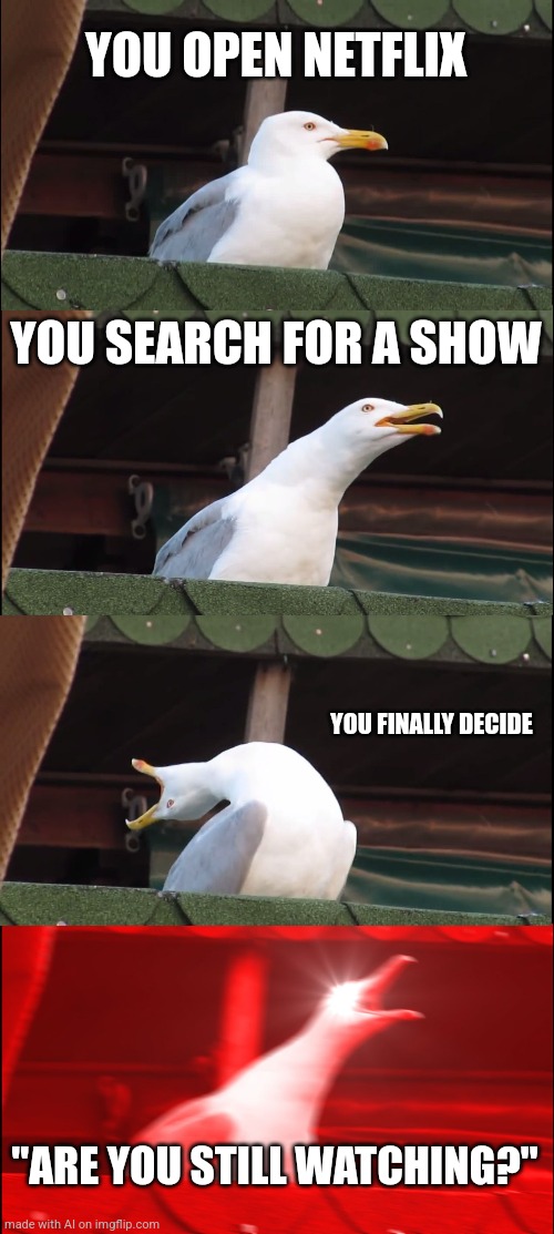 Inhaling Seagull | YOU OPEN NETFLIX; YOU SEARCH FOR A SHOW; YOU FINALLY DECIDE; "ARE YOU STILL WATCHING?" | image tagged in memes,inhaling seagull | made w/ Imgflip meme maker