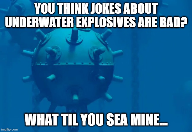 Mine | YOU THINK JOKES ABOUT UNDERWATER EXPLOSIVES ARE BAD? WHAT TIL YOU SEA MINE... | image tagged in e g sea mine | made w/ Imgflip meme maker