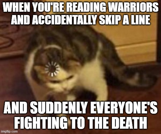 why does this always happennnn | WHEN YOU'RE READING WARRIORS AND ACCIDENTALLY SKIP A LINE; AND SUDDENLY EVERYONE'S FIGHTING TO THE DEATH | image tagged in loading cat | made w/ Imgflip meme maker