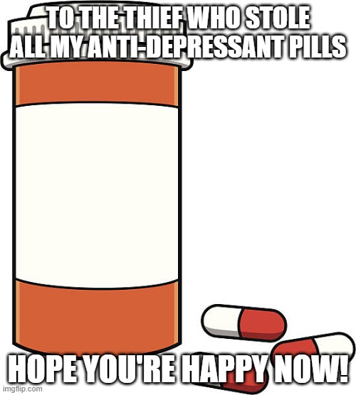 Stole My Pills | TO THE THIEF WHO STOLE ALL MY ANTI-DEPRESSANT PILLS; HOPE YOU'RE HAPPY NOW! | image tagged in pill bottle | made w/ Imgflip meme maker