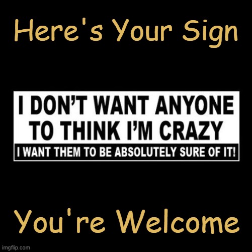 Still Crazy After All These Years | Here's Your Sign; You're Welcome | image tagged in fun,funny,crazy,lol,imgflip humor,hmmm | made w/ Imgflip meme maker