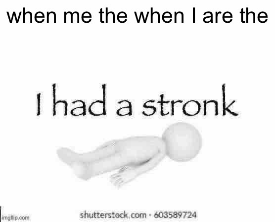 Real | when me the when I are the | image tagged in i had a stronk | made w/ Imgflip meme maker