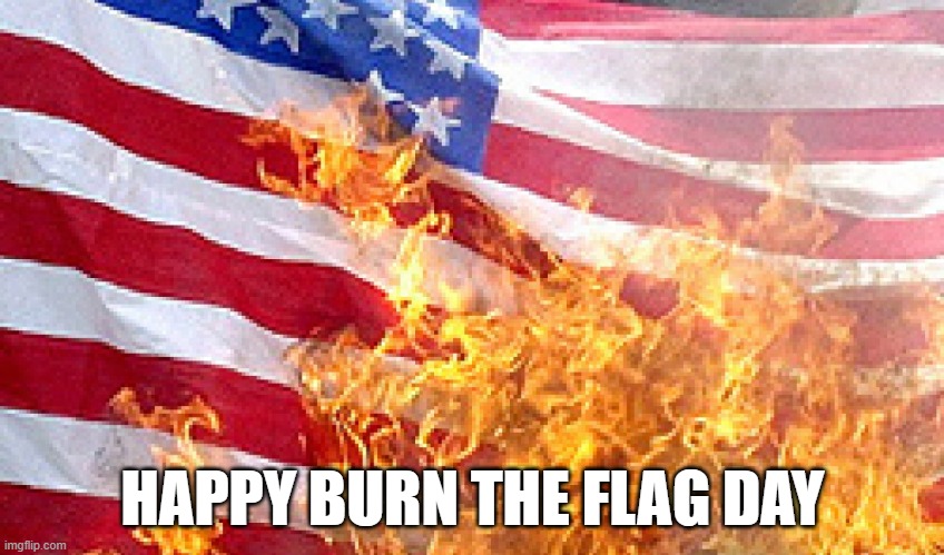 National Burn The Flag Day | HAPPY BURN THE FLAG DAY | image tagged in burning flag,burn the flag day,national burn the flag day,happy,happy burn the flag day,happy national burn the flag day | made w/ Imgflip meme maker