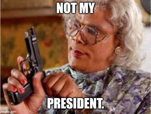 Madea | NOT MY PRESIDENT. | image tagged in madea | made w/ Imgflip meme maker