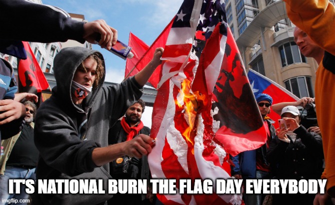 Get those lighters and matches ready | IT'S NATIONAL BURN THE FLAG DAY EVERYBODY | image tagged in burning flag,national burn the flag day,burn the flag day,happy national burn the flag day,happy burn the flag day,happy | made w/ Imgflip meme maker