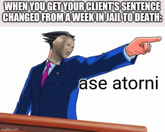 ASE ATORNI | WHEN YOU GET YOUR CLIENT'S SENTENCE CHANGED FROM A WEEK IN JAIL TO DEATH:; ase atorni | image tagged in phoenix wright | made w/ Imgflip meme maker