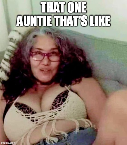 That one auntie that's like | THAT ONE AUNTIE THAT'S LIKE | image tagged in woman,funny,auntie,aunt,milf,sexy | made w/ Imgflip meme maker