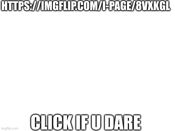 HTTPS://IMGFLIP.COM/I-PAGE/8VXKGL; CLICK IF U DARE | made w/ Imgflip meme maker