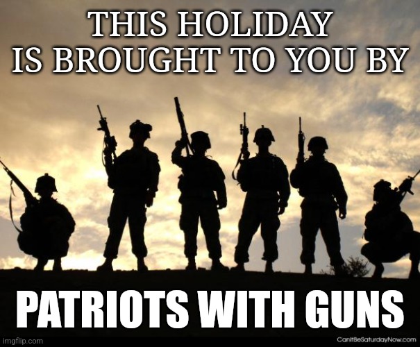 army | THIS HOLIDAY IS BROUGHT TO YOU BY; PATRIOTS WITH GUNS | image tagged in army,4th of july,independence day,freedom,gun rights | made w/ Imgflip meme maker