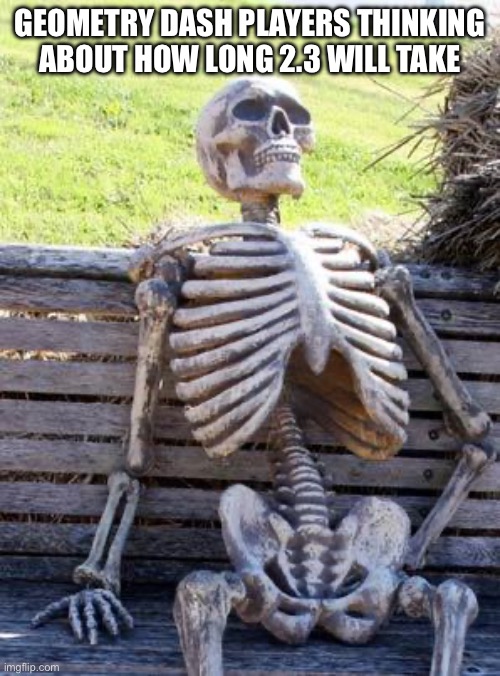 Waiting Skeleton | GEOMETRY DASH PLAYERS THINKING ABOUT HOW LONG 2.3 WILL TAKE | image tagged in memes,waiting skeleton,geometry dash | made w/ Imgflip meme maker