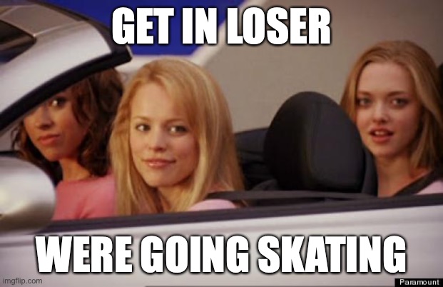 We're going skating | GET IN LOSER; WERE GOING SKATING | image tagged in get in loser | made w/ Imgflip meme maker