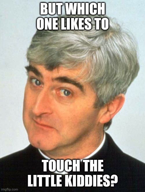 Father Ted Meme | BUT WHICH ONE LIKES TO TOUCH THE LITTLE KIDDIES? | image tagged in memes,father ted | made w/ Imgflip meme maker