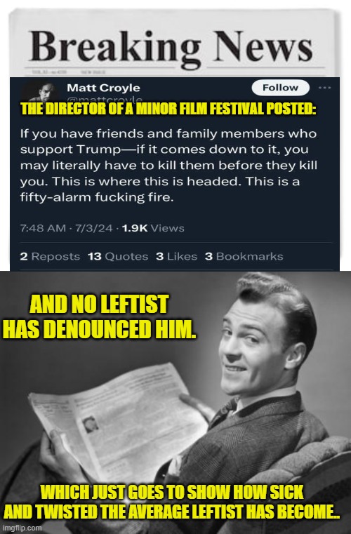 So sick and twisted that the guy could work for MSNBC. | THE DIRECTOR OF A MINOR FILM FESTIVAL POSTED:; AND NO LEFTIST HAS DENOUNCED HIM. WHICH JUST GOES TO SHOW HOW SICK AND TWISTED THE AVERAGE LEFTIST HAS BECOME.. | image tagged in breaking news | made w/ Imgflip meme maker