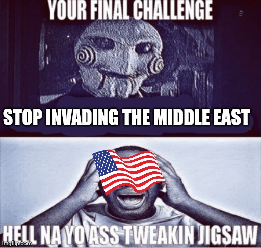 your final challenge | STOP INVADING THE MIDDLE EAST | image tagged in your final challenge | made w/ Imgflip meme maker