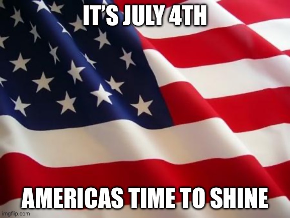 HAPPY INDEPENDENCE DAY | IT’S JULY 4TH; AMERICAS TIME TO SHINE | image tagged in american flag,independence day,declaration of independence,america | made w/ Imgflip meme maker