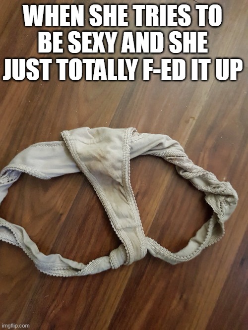 when she tries to be sexy and she just totally f-ed it up | WHEN SHE TRIES TO BE SEXY AND SHE JUST TOTALLY F-ED IT UP | image tagged in underware,dark humor,dirty,sexy,messed up | made w/ Imgflip meme maker