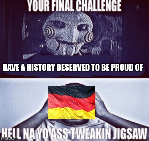 your final challenge | HAVE A HISTORY DESERVED TO BE PROUD OF | image tagged in your final challenge | made w/ Imgflip meme maker