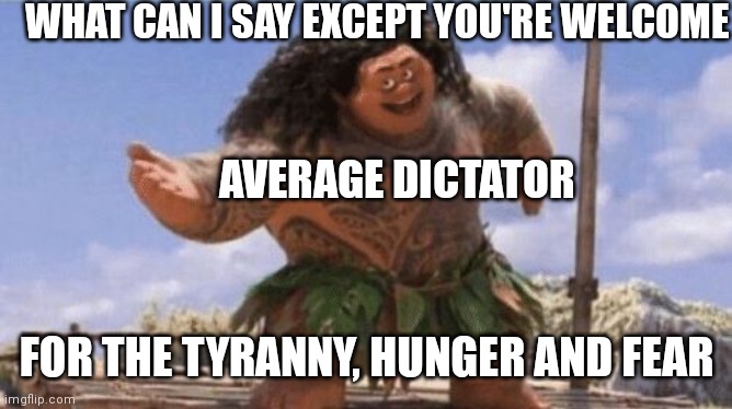 True though | WHAT CAN I SAY EXCEPT YOU'RE WELCOME; AVERAGE DICTATOR; FOR THE TYRANNY, HUNGER AND FEAR | image tagged in what can i say except x | made w/ Imgflip meme maker