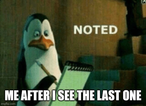 Noted | ME AFTER I SEE THE LAST ONE | image tagged in noted | made w/ Imgflip meme maker