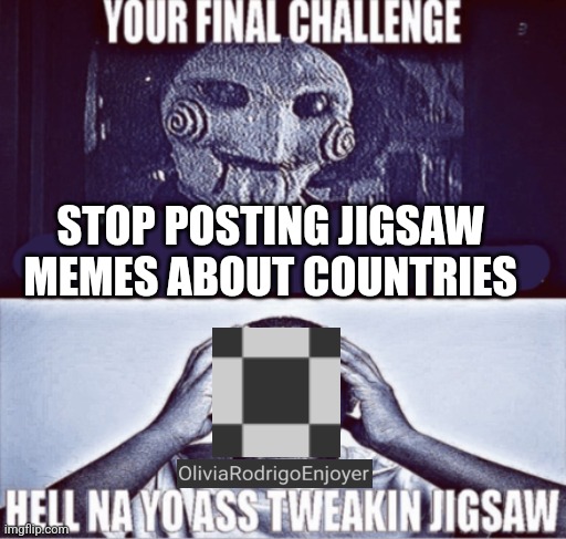 your final challenge | STOP POSTING JIGSAW 
MEMES ABOUT COUNTRIES | image tagged in your final challenge | made w/ Imgflip meme maker