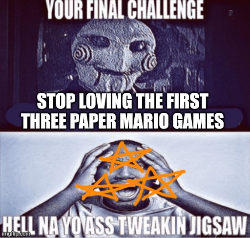 your final challenge | STOP LOVING THE FIRST THREE PAPER MARIO GAMES | image tagged in your final challenge | made w/ Imgflip meme maker