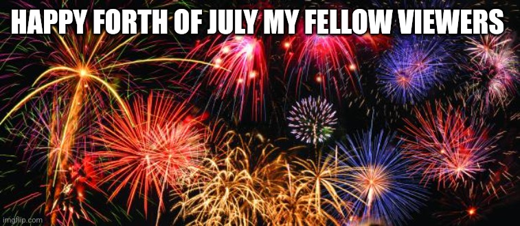 Colorful Fireworks | HAPPY FORTH OF JULY MY FELLOW VIEWERS | image tagged in colorful fireworks | made w/ Imgflip meme maker