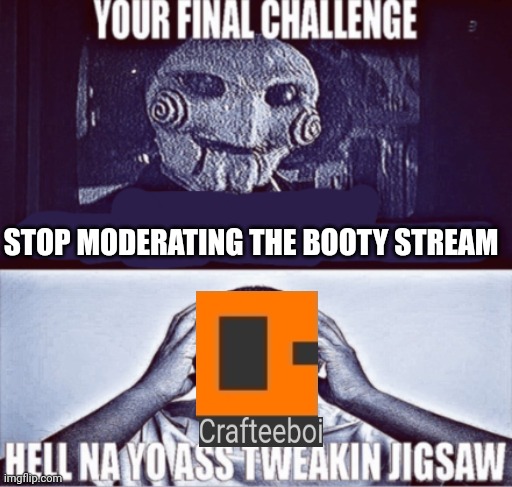 your final challenge | STOP MODERATING THE BOOTY STREAM | image tagged in your final challenge | made w/ Imgflip meme maker