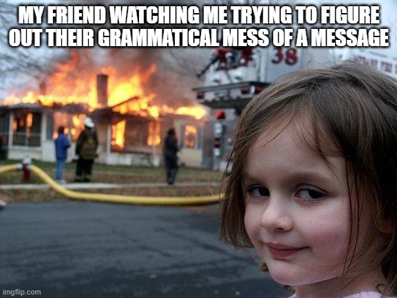 Grammer meme | MY FRIEND WATCHING ME TRYING TO FIGURE OUT THEIR GRAMMATICAL MESS OF A MESSAGE | image tagged in memes,disaster girl | made w/ Imgflip meme maker