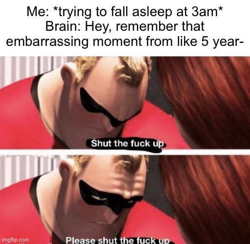 Why I only sleep for two hours | Me: *trying to fall asleep at 3am*
Brain: Hey, remember that embarrassing moment from like 5 year- | image tagged in shut the f up | made w/ Imgflip meme maker