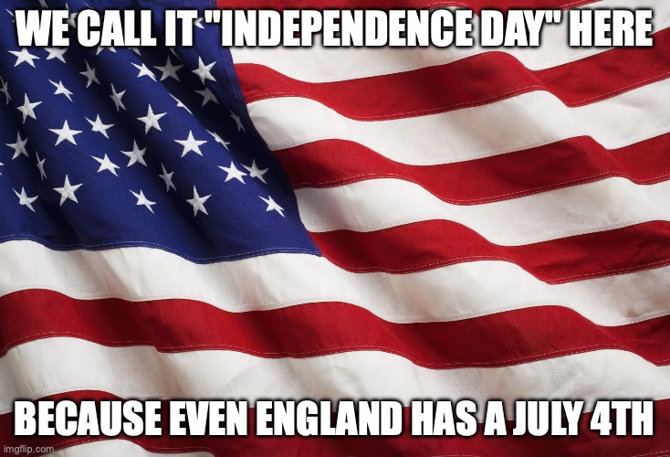 We Call It Independence Day | WE CALL IT "INDEPENDENCE DAY" HERE; BECAUSE EVEN ENGLAND HAS A JULY 4TH | image tagged in us flag | made w/ Imgflip meme maker