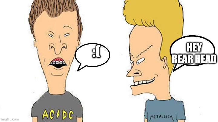 Beavis & Butthead | HEY REAR HEAD; :( | image tagged in beavis butthead | made w/ Imgflip meme maker