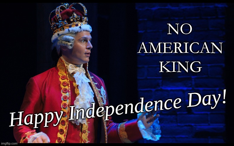 Happy Independence Day | Happy Independence Day! | image tagged in july 4th,no american king,king george,hamilton | made w/ Imgflip meme maker