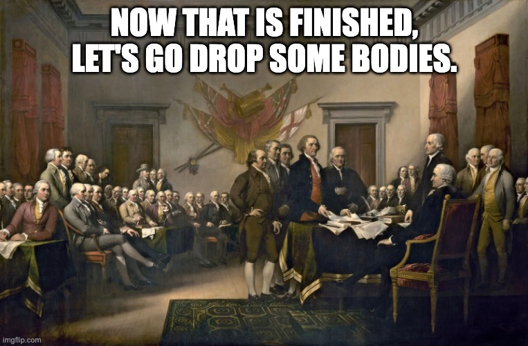 Drop Bodies | NOW THAT IS FINISHED, LET'S GO DROP SOME BODIES. | image tagged in constitution | made w/ Imgflip meme maker